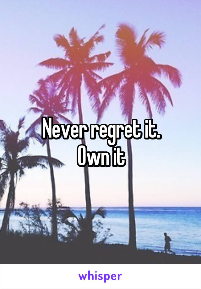 Never regret it.
Own it