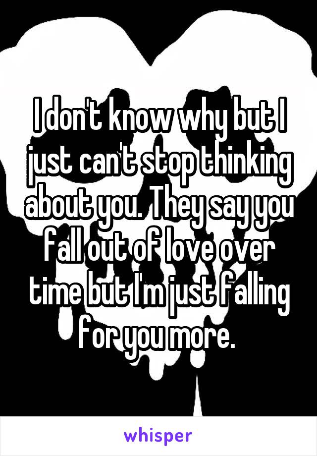 I don't know why but I just can't stop thinking about you. They say you fall out of love over time but I'm just falling for you more. 