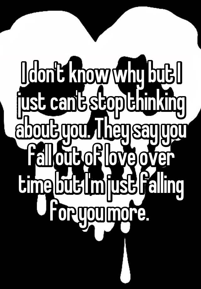 I don't know why but I just can't stop thinking about you. They say you fall out of love over time but I'm just falling for you more. 