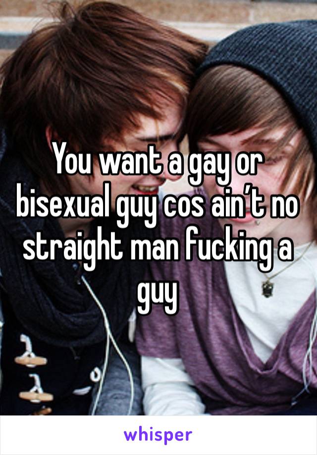 You want a gay or bisexual guy cos ain’t no straight man fucking a guy