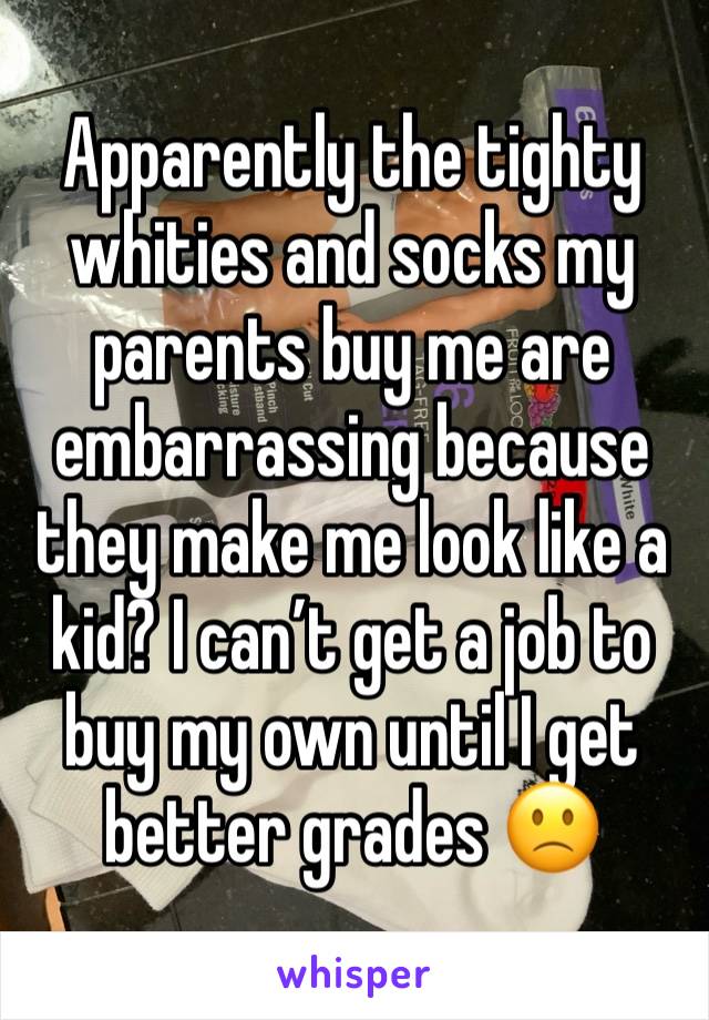 Apparently the tighty whities and socks my parents buy me are embarrassing because they make me look like a kid? I can’t get a job to buy my own until I get better grades 🙁