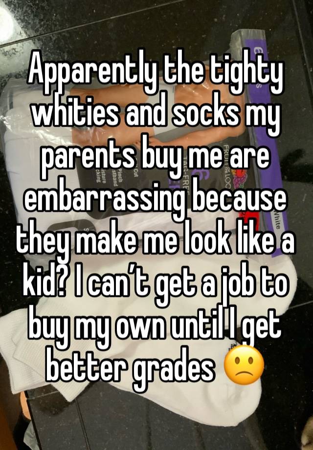 Apparently the tighty whities and socks my parents buy me are embarrassing because they make me look like a kid? I can’t get a job to buy my own until I get better grades 🙁