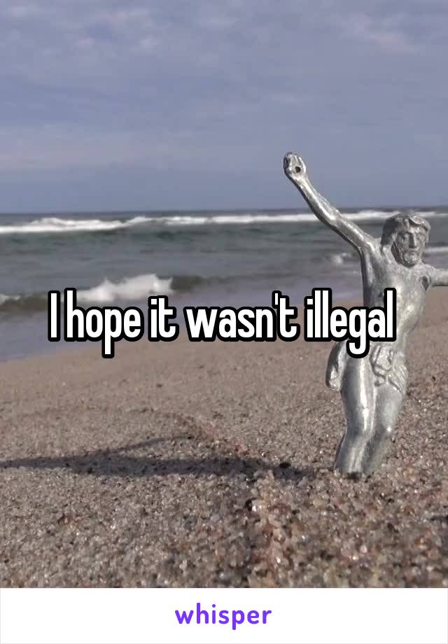 I hope it wasn't illegal 