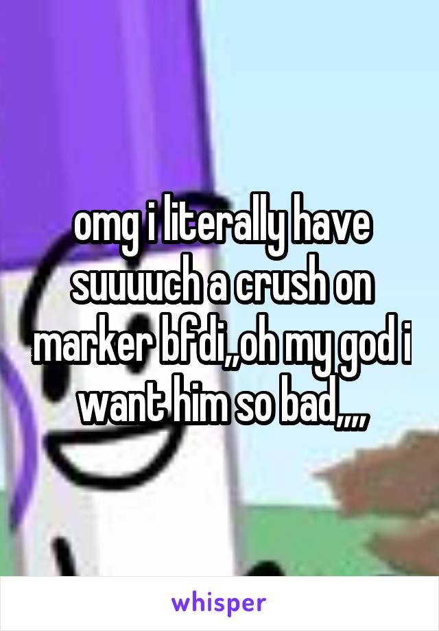 omg i literally have suuuuch a crush on marker bfdi,,oh my god i want him so bad,,,,