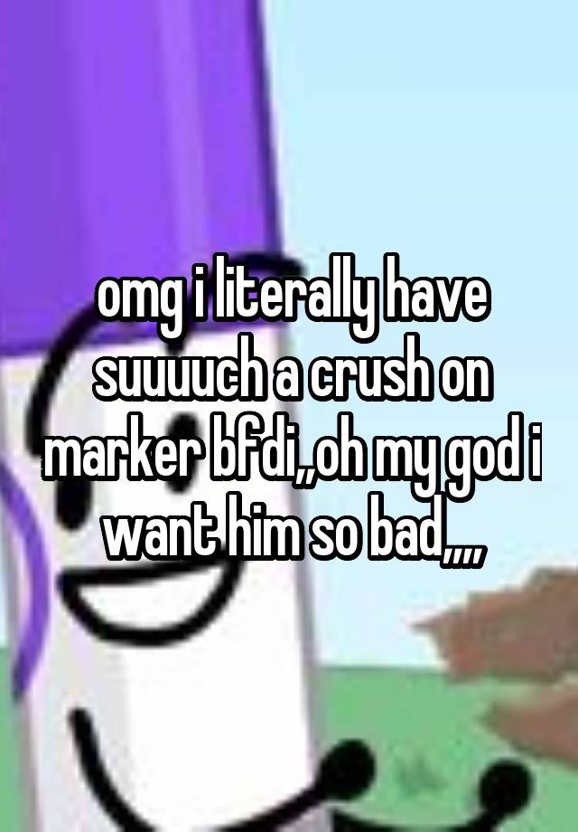 omg i literally have suuuuch a crush on marker bfdi,,oh my god i want him so bad,,,,