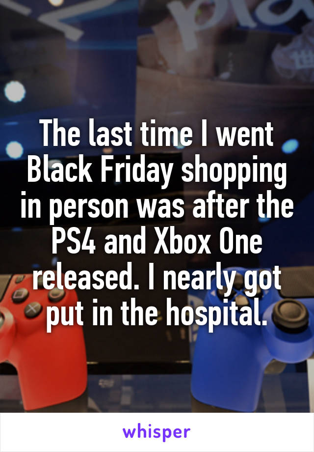 The last time I went Black Friday shopping in person was after the PS4 and Xbox One released. I nearly got put in the hospital.