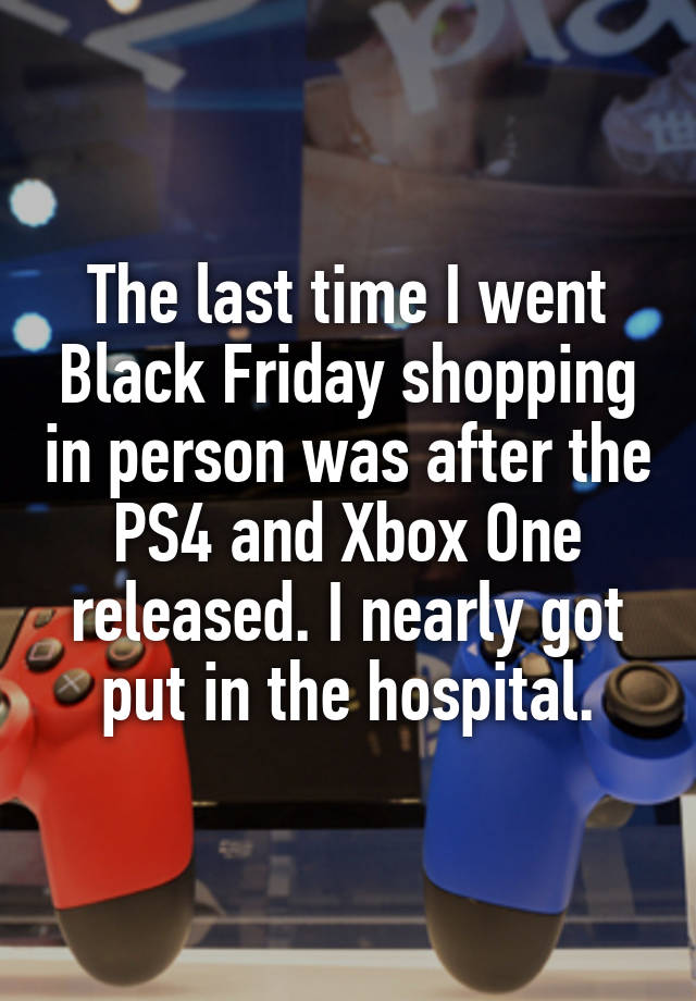 The last time I went Black Friday shopping in person was after the PS4 and Xbox One released. I nearly got put in the hospital.