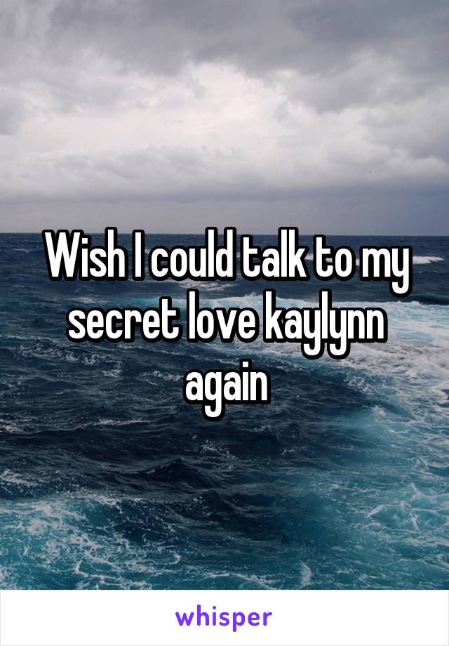 Wish I could talk to my secret love kaylynn again