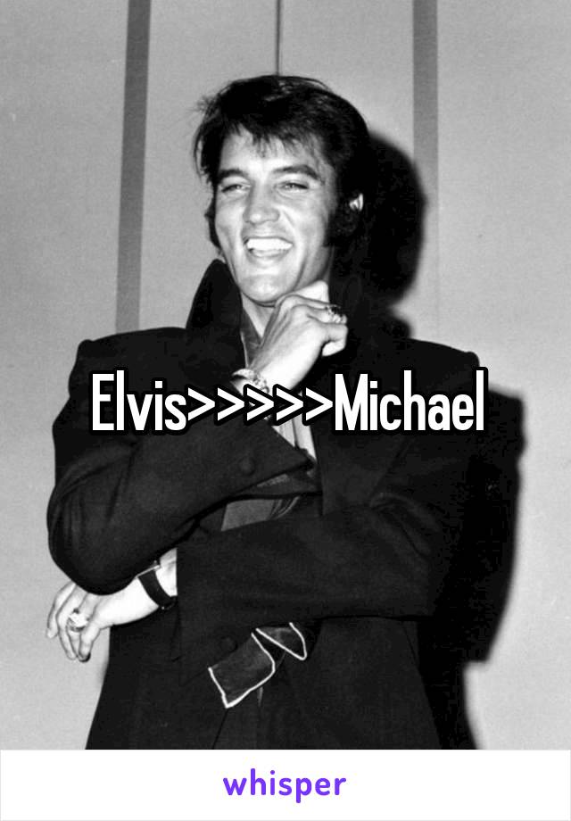 Elvis>>>>>Michael