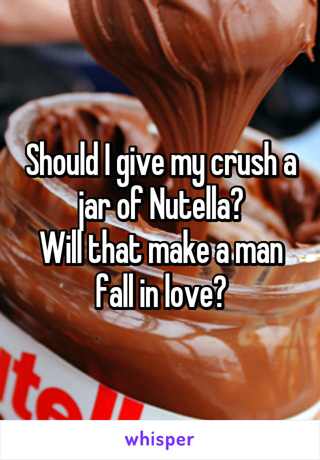 Should I give my crush a jar of Nutella?
Will that make a man fall in love?