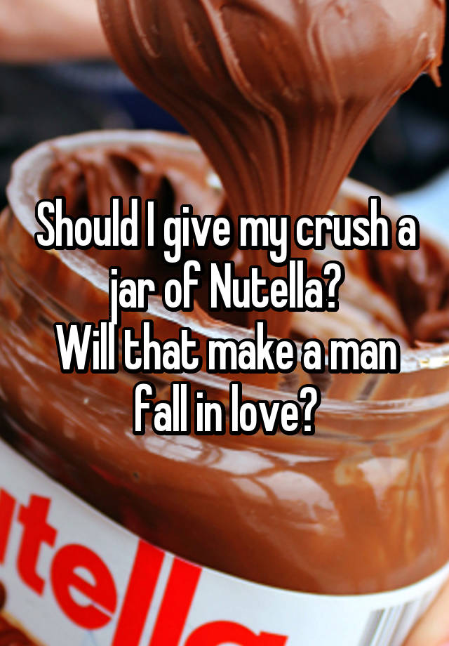 Should I give my crush a jar of Nutella?
Will that make a man fall in love?