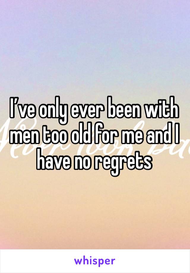 I’ve only ever been with men too old for me and I have no regrets