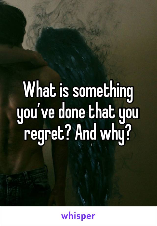 What is something you’ve done that you regret? And why?