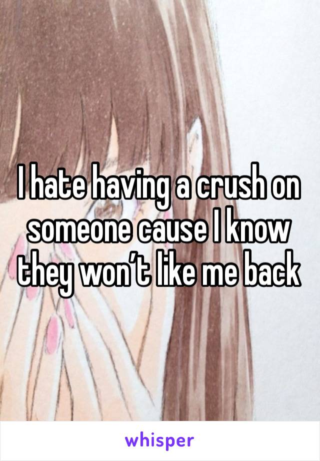 I hate having a crush on someone cause I know they won’t like me back