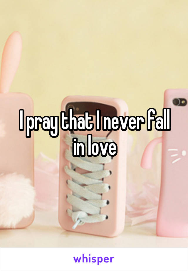 I pray that I never fall in love