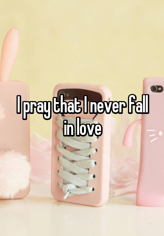 I pray that I never fall in love