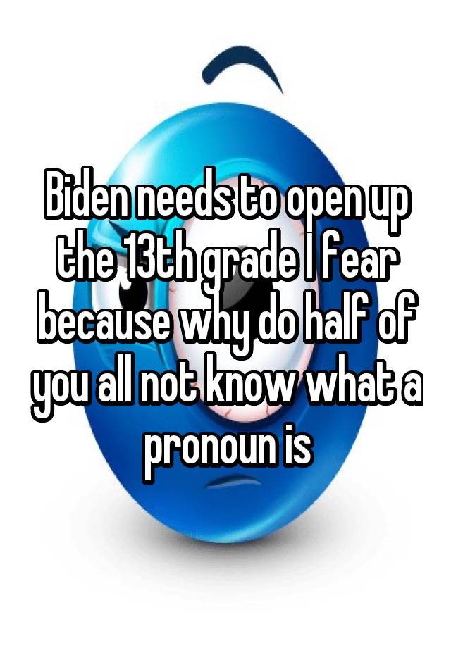 Biden needs to open up the 13th grade I fear because why do half of you all not know what a pronoun is