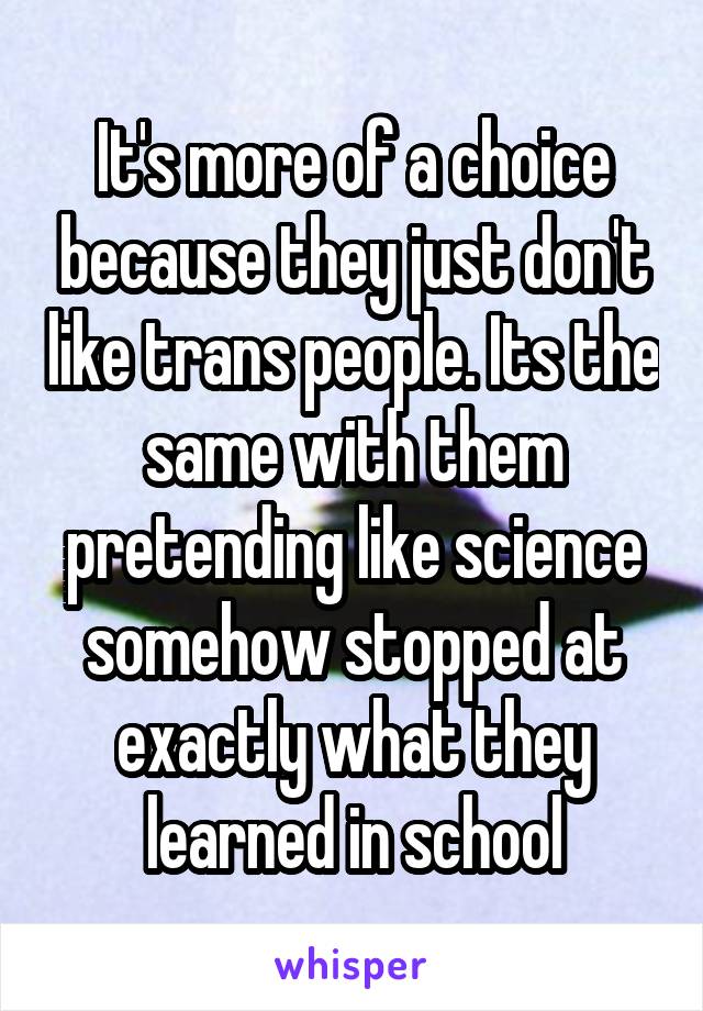 It's more of a choice because they just don't like trans people. Its the same with them pretending like science somehow stopped at exactly what they learned in school