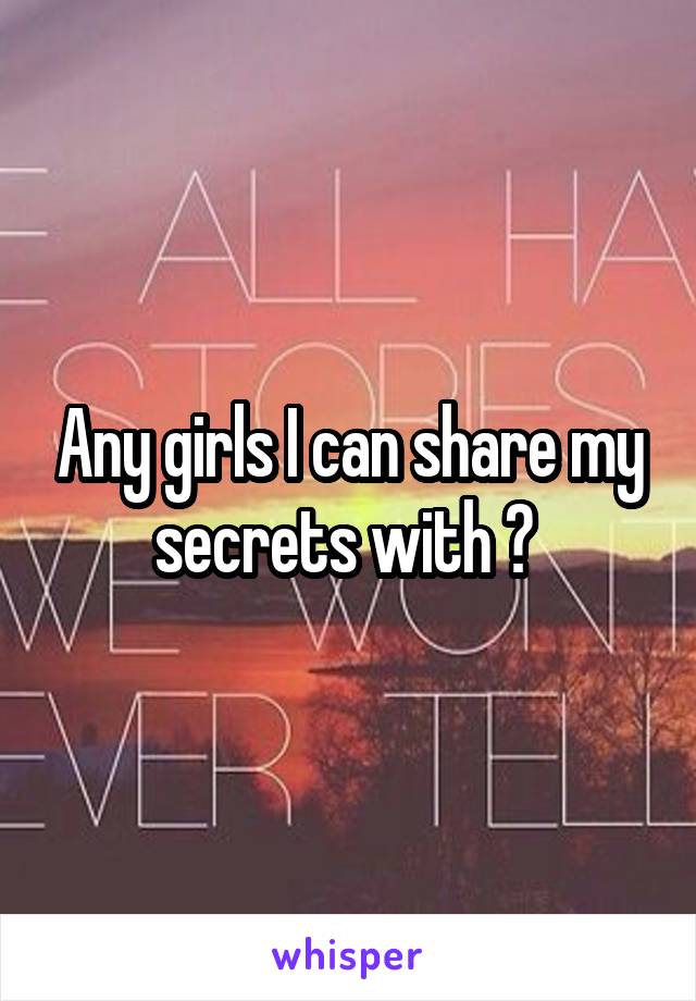 Any girls I can share my secrets with ? 