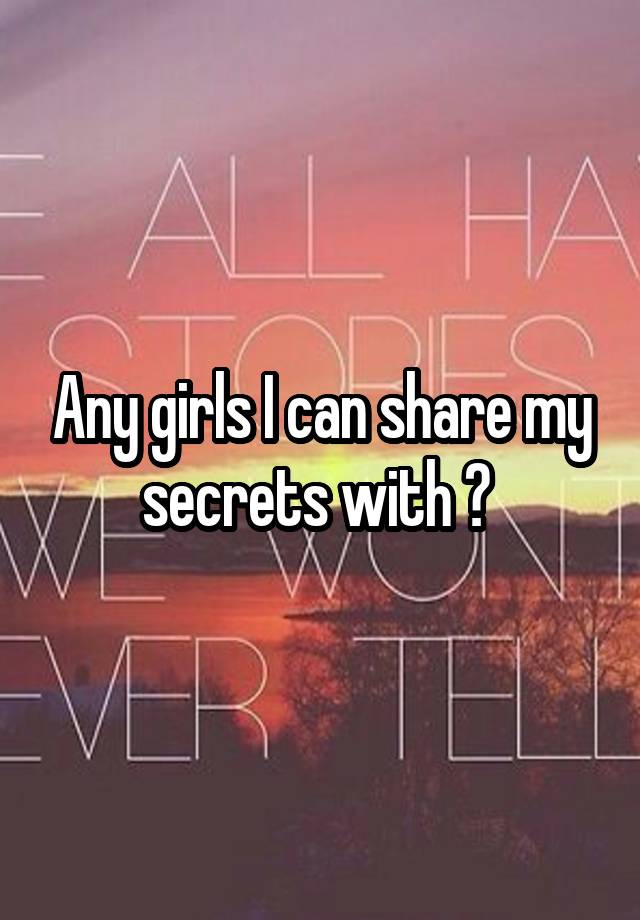 Any girls I can share my secrets with ? 