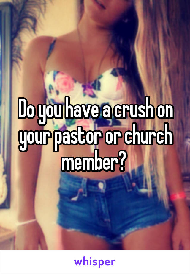 Do you have a crush on your pastor or church member? 