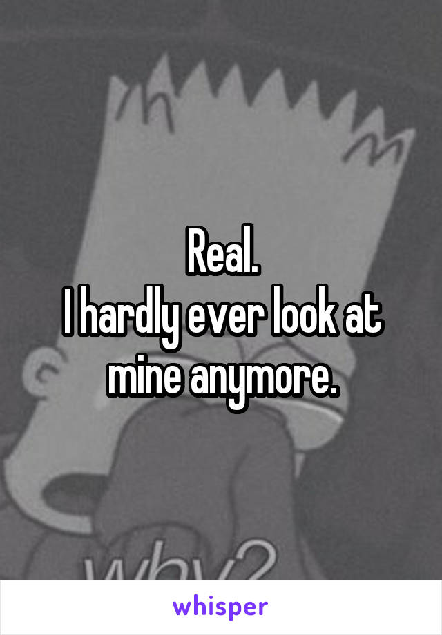 Real.
I hardly ever look at mine anymore.