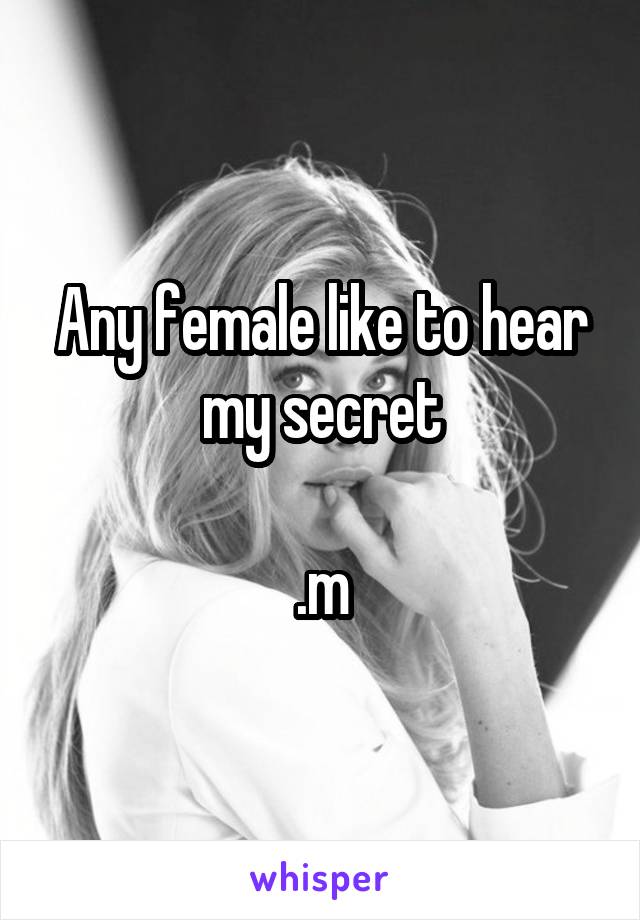 Any female like to hear my secret

.m