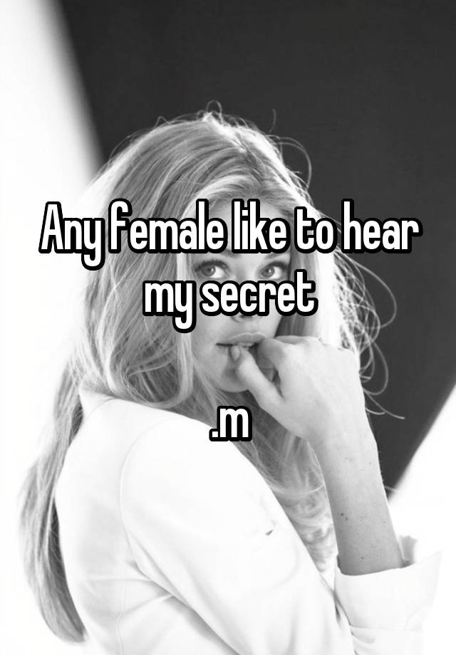 Any female like to hear my secret

.m