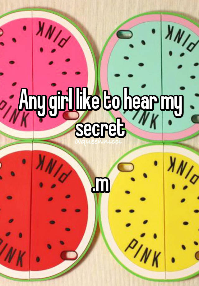 Any girl like to hear my secret

.m