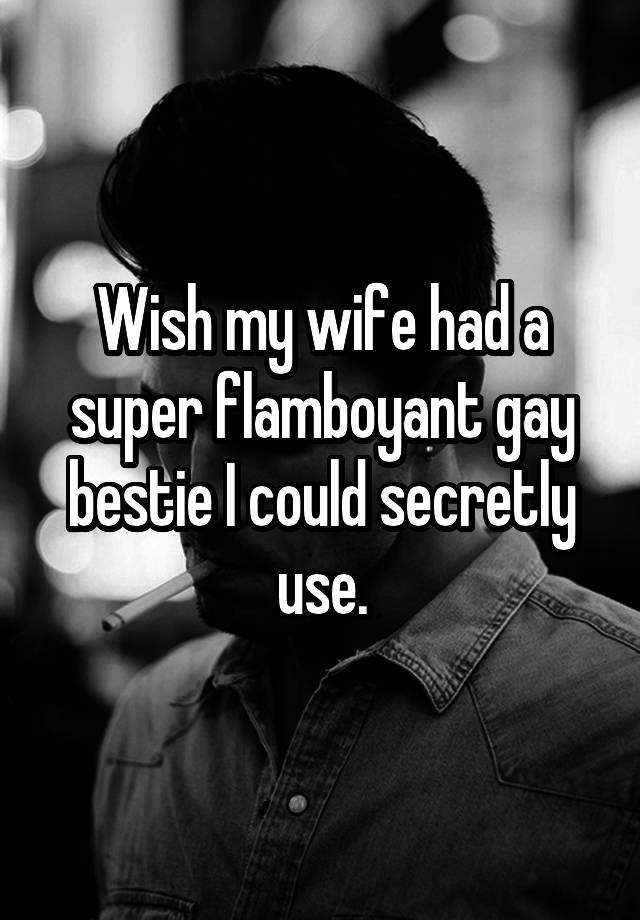 Wish my wife had a super flamboyant gay bestie I could secretly use.