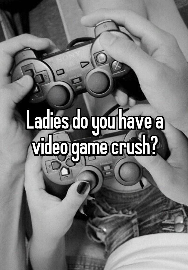 Ladies do you have a video game crush?