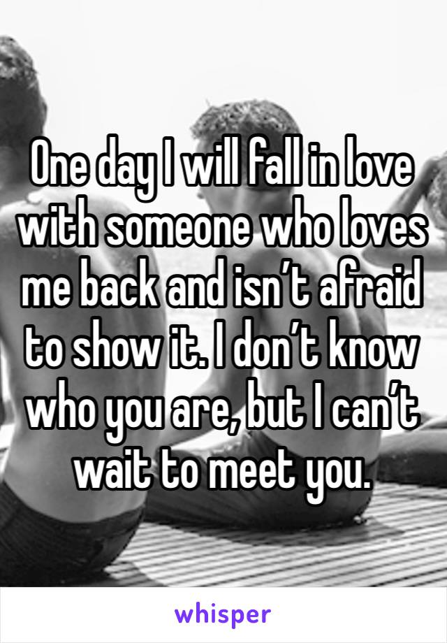 One day I will fall in love with someone who loves me back and isn’t afraid to show it. I don’t know who you are, but I can’t wait to meet you.