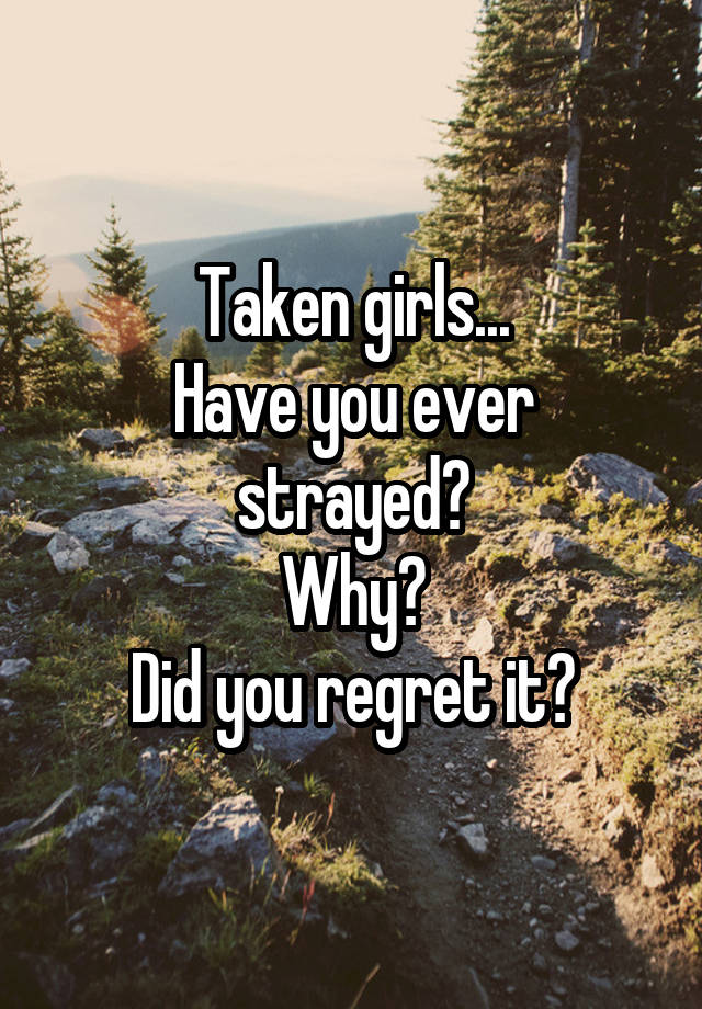 Taken girls...
Have you ever strayed?
Why?
Did you regret it?