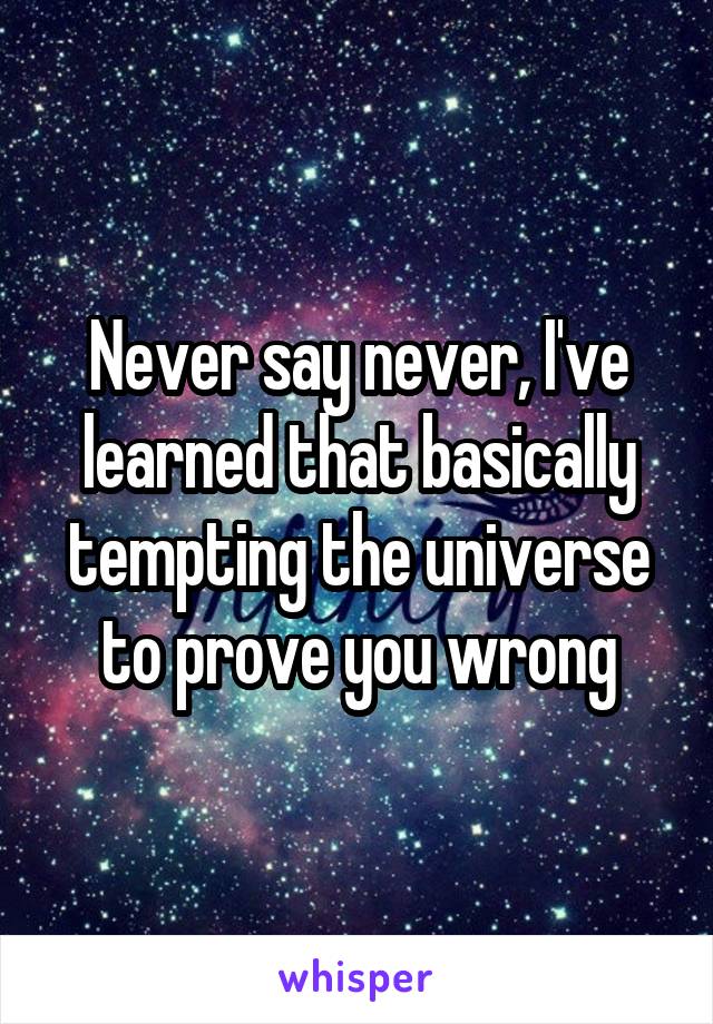 Never say never, I've learned that basically tempting the universe to prove you wrong