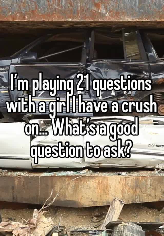 I’m playing 21 questions with a girl I have a crush on… What’s a good question to ask?