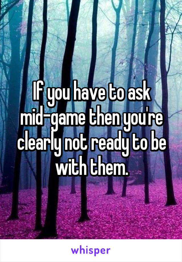 If you have to ask mid-game then you're clearly not ready to be with them.