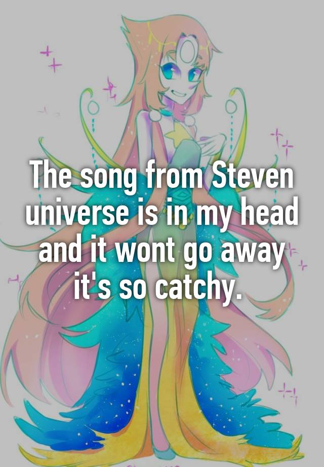 The song from Steven universe is in my head and it wont go away it's so catchy. 
