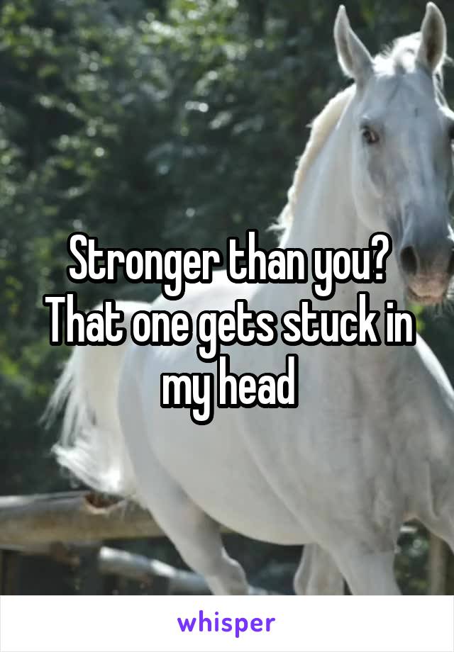 Stronger than you?
That one gets stuck in my head