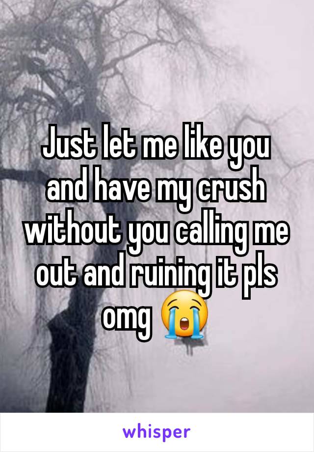 Just let me like you and have my crush without you calling me out and ruining it pls omg 😭