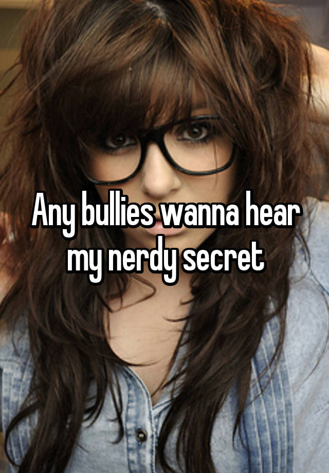 Any bullies wanna hear my nerdy secret