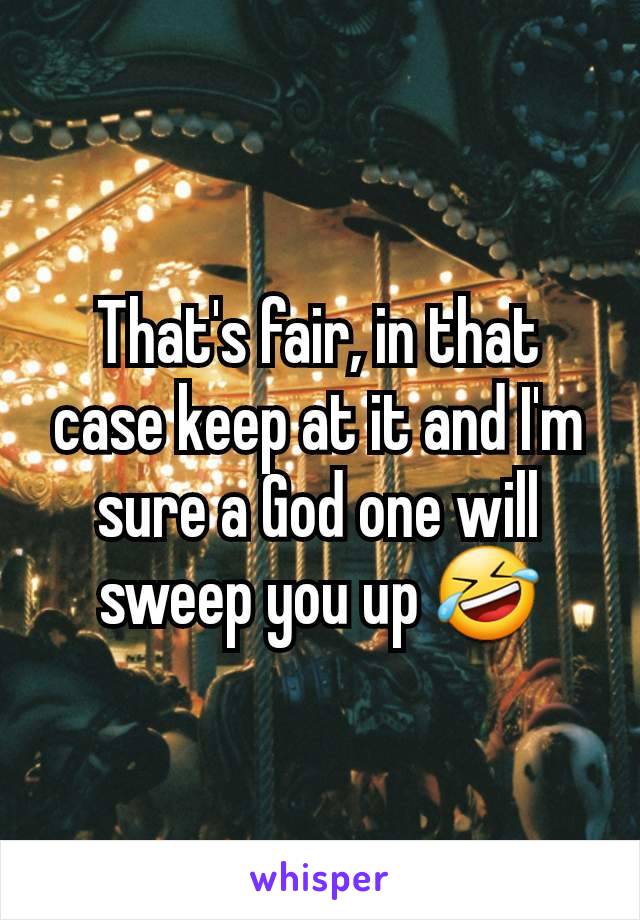 That's fair, in that case keep at it and I'm sure a God one will sweep you up 🤣