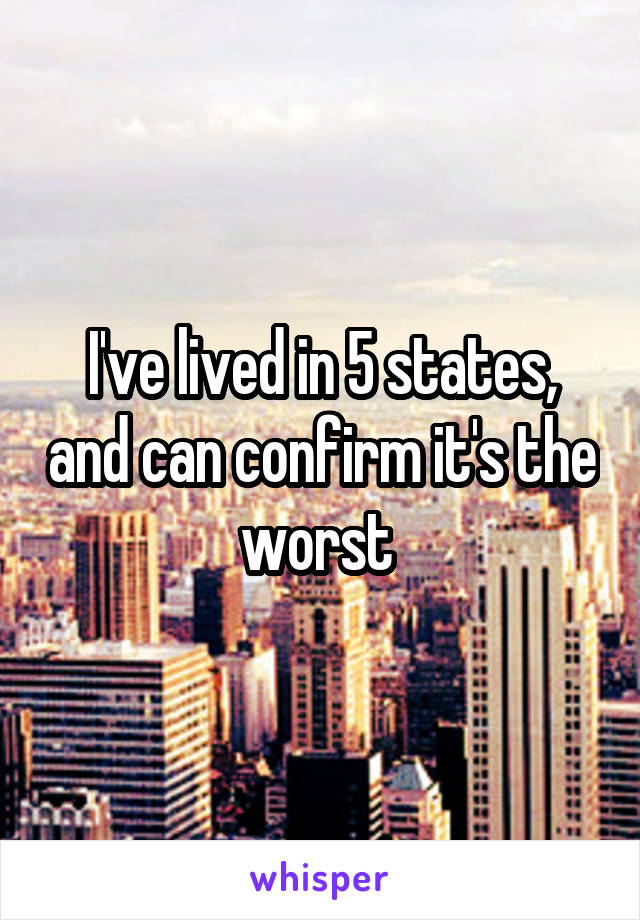 I've lived in 5 states, and can confirm it's the worst 