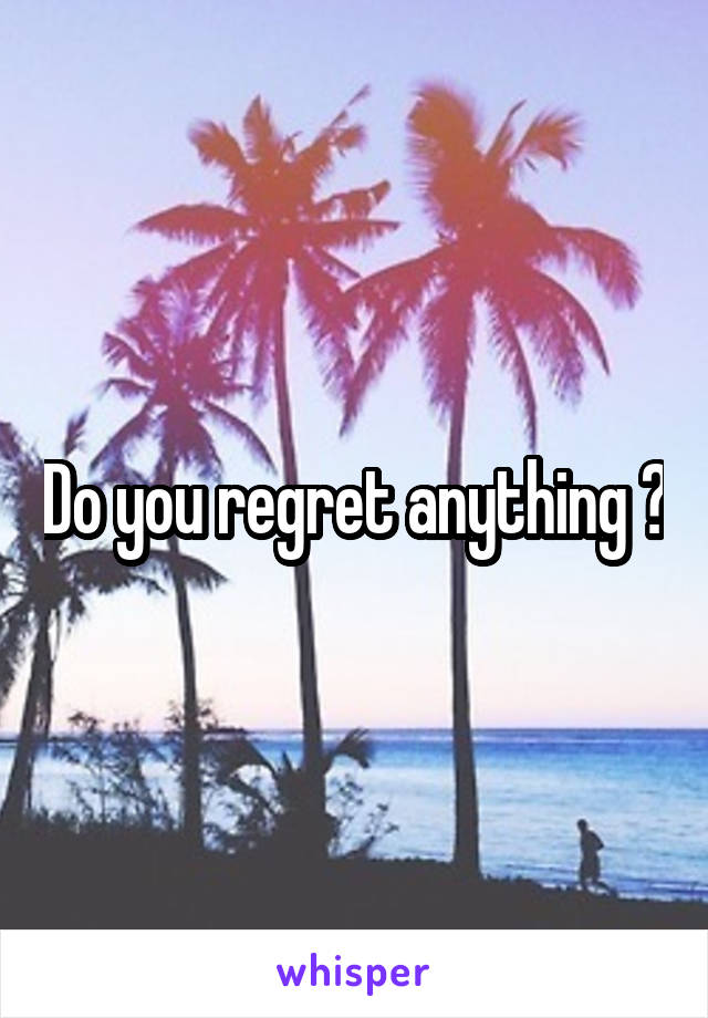 Do you regret anything ?