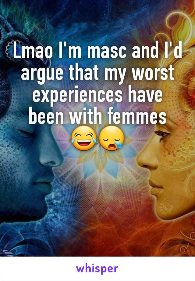 Lmao I'm masc and I'd argue that my worst experiences have been with femmes 😂😪