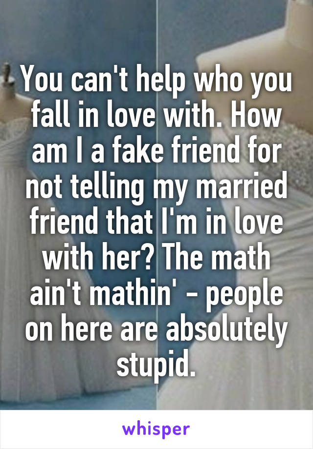 You can't help who you fall in love with. How am I a fake friend for not telling my married friend that I'm in love with her? The math ain't mathin' - people on here are absolutely stupid.