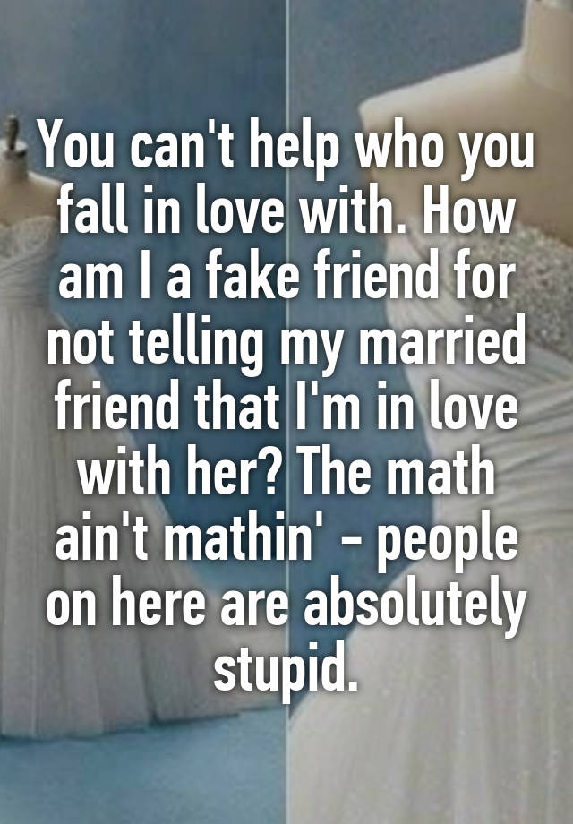 You can't help who you fall in love with. How am I a fake friend for not telling my married friend that I'm in love with her? The math ain't mathin' - people on here are absolutely stupid.