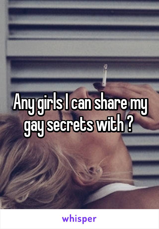 Any girls I can share my gay secrets with ? 