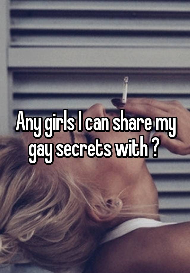 Any girls I can share my gay secrets with ? 