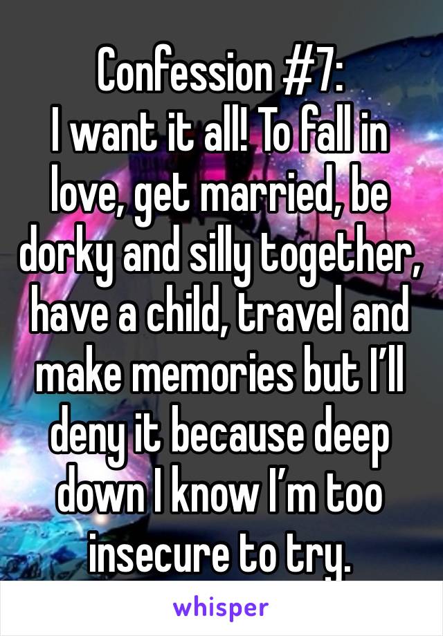 Confession #7:
I want it all! To fall in love, get married, be dorky and silly together, have a child, travel and make memories but I’ll deny it because deep down I know I’m too insecure to try.