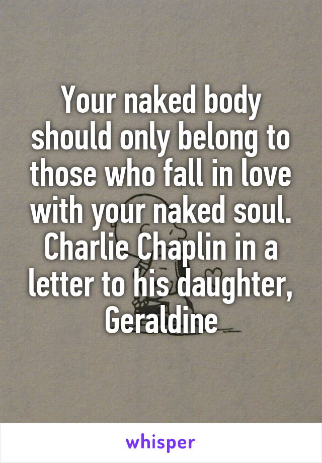 Your naked body should only belong to those who fall in love with your naked soul.
Charlie Chaplin in a letter to his daughter, Geraldine
